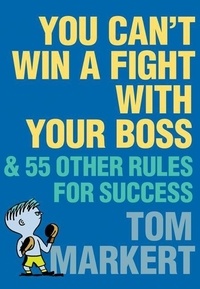 Tom Markert - You Can't Win a Fight with Your Boss - &amp; 55 Other Rules for Success.
