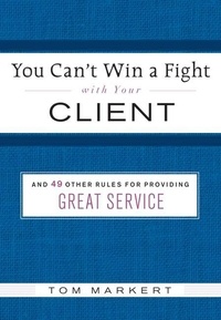 Tom Markert - You Can't Win a Fight with Your Client - &amp; 49 Other Rules for Providing Great Service.