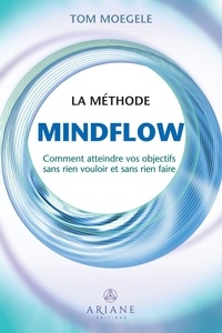Tom Moegele - La méthode Mindflow - Comment atteindre vos objectifs sans rien vouloir et sans rien faire.