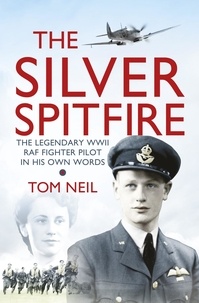 Tom Neil - The Silver Spitfire - The Legendary WWII RAF Fighter Pilot in his Own Words.