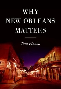 Tom Piazza - Why New Orleans Matters.