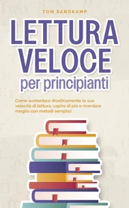 Lettura veloce per principianti: Come aumentare drasticamente la sua velocità di lettura, capire di più e ricordare meglio con metodi semplici