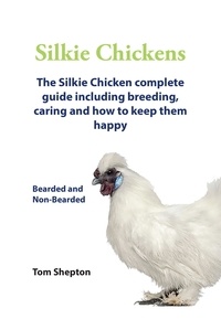  Tom Shepton - Silkie Chickens A Complete Guide Including Breeding, Caring And How To Keep Them Happy.