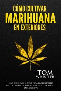  Tom Whistler - Cómo cultivar marihuana en exteriores: Una guía paso a paso para principiantes en el cultivo de marihuana de alta calidad en exteriors.