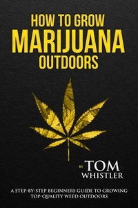  Tom Whistler - How to Grow Marijuana : Outdoors - A Step-by-Step Beginners Guide to Growing Top-Quality Weed Outdoors.