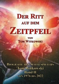 Tom Witkowski - Der Ritt auf dem Zeitpfeil - Biografie des Schauspielers Tom Witkowski - Band II 1976 bis 2022.