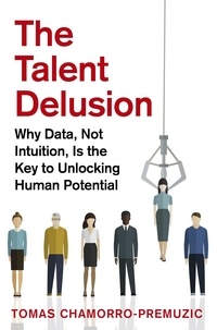 Tomas Chamorro-Premuzic - The Talent Delusion - Why Data, Not Intuition, Is the Key to Unlocking Human Potential.