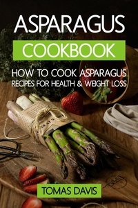  Tomas Davis - Asparagus Cookbook: How to Cook Asparagus - Recipes for Health &amp; Weight Loss..