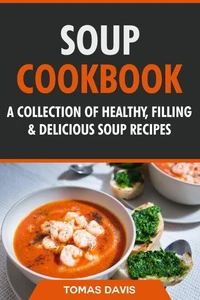 Soup Cookbook: A Collection of Healthy, Filling &amp; Delicious Soup Recipes