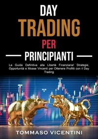  Tommaso Vicentini - Day Trading per Principianti: La Guida Definitiva alla Libertà Finanziaria! Strategie, Opportunità e Mosse Vincenti per Ottenere Profitti con il Day Trading.