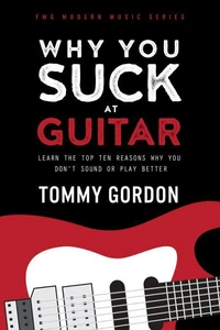 Why You Suck at Guitar: Learn the Top Ten Reasons Why You Don’t Sound or Play Better