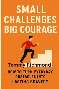 Small Challenges, Big Courage: How to Turn Everyday Obstacles into Lasting Bravery