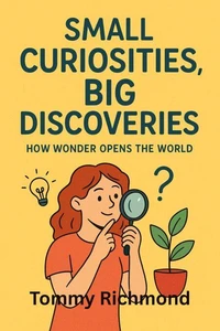 Small Curiosities, Big Discoveries: How Wonder Opens the World