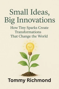 Small Ideas, Big Innovations: How Tiny Sparks Create Transformations That Change the World