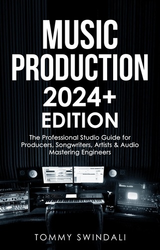  Tommy Swindali - Music Production | 2024+ Edition: The Professional Studio Guide for Producers, Songwriters, Artists &amp; Audio Mastering Engineers.