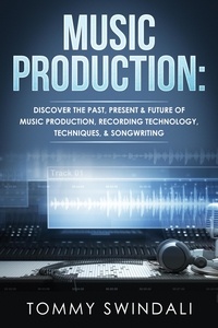  Tommy Swindali - Music Production: Discover The Past, Present &amp; Future of Music Production, Recording Technology, Techniques, &amp; Songwriting.
