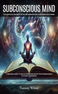 Subconscious Mind: The Untold Secrets to Re-program Your Subconscious Mind (A Practical Guide to Law of Attraction Unlock Your Hidden Power to Attract Abundance)