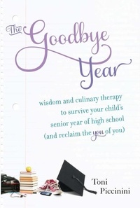 Toni Piccinini - The Goodbye Year - Wisdom and Culinary Therapy to Survive Your Child's Senior Year of High School (and Reclaim the You of You).