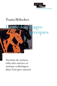 Tonio Hölscher - La vie des images grecques - Sociétés de statues, rôles des artistes et notions esthétiques dans l'art grec ancien.