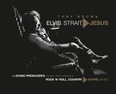 Elvis, Strait, to Jesus. An Iconic Producer's Journey with Legends of Rock 'n' Roll, Country, and Gospel Music