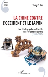 Tony C Lee - La Chine contre l'Occident et le Japon - Une étude psycho-culturelle sur l'origine du conflit (1990-2010).
