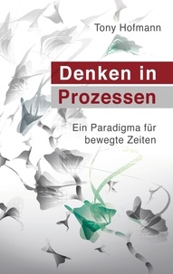Tony Hofmann - Denken in Prozessen - Ein Paradigma für bewegte Zeiten.