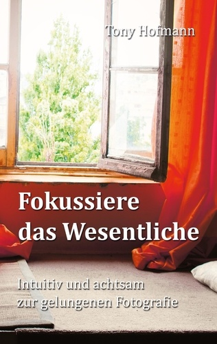 Fokussiere das Wesentliche. Intuitiv und achtsam zur gelungenen Fotografie