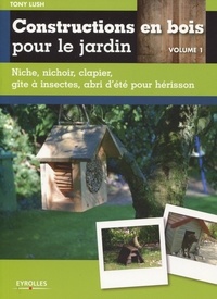 Tony Lush - Constructions en bois pour le jardin - Volume 1, Niche, nichoir, clapier, gîte à insectes, abri d'été pour hérisson.