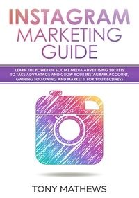  Tony Mathews - Instagram Marketing Guide Learn the Power of Social Media Advertising Secrets to Take Advantage and Grow Your Instagram Account, Gain a Following and Market It for Your Business.