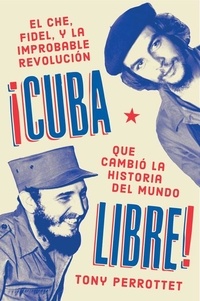 Tony Perrottet - Cuba libre \ ¡Cuba libre! (Spanish edition) - El Che, Fidel y la improbable revolución que cambió la historia del mundo.