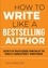 How to Write Like a Bestselling Author. Secrets of Success from 50 of the World's Greatest Writers