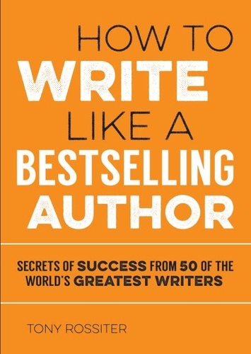 How to Write Like a Bestselling Author. Secrets of Success from 50 of the World's Greatest Writers
