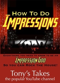  Tony's Takes - How To Do Impressions: Everything You Need To Know to Be An Impression God So You Can Rock The House!.