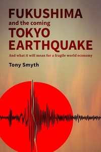  Tony Smyth - Fukushima And The Coming Tokyo Earthquake: And What It Will Mean For A Fragile World Economy.