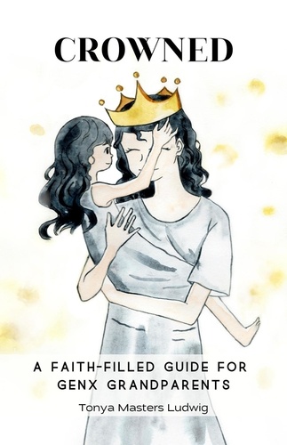  Tonya Masters Ludwig - Crowned: A Faith-Filled Guide for GenX Grandparents.
