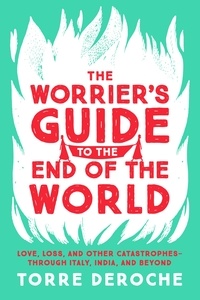 Torre DeRoche - The Worrier's Guide to the End of the World - Love, Loss, and Other Catastrophes--through Italy, India, and Beyond.