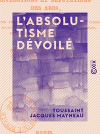Toussaint Jacques Mayneau - L'Absolutisme dévoilé - Ou Révélations et réfutations des abus au moyen desquels l'ancienne noblesse et le haut clergé ont toujours asservi ou tenté d'asservir les peuples, ....