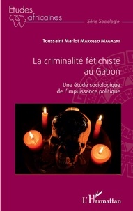 Toussaint Marlot Makosso Magagni - La criminalité fétichiste au Gabon - Une étude sociologique de l'impuissance politique.