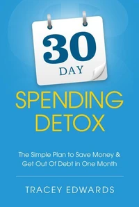 30 Day Spending Detox: The Simple Plan To Save Money &amp; Get Out Of Debt In One Month