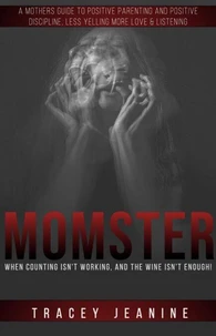Momster: When Counting Isn't Working, And The Wine Isn't Enough! A Mothers Guide to Positive Parenting and Positive Discipline, Less Yelling More Love &amp; Listening