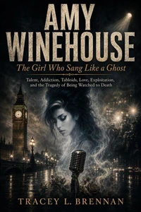 Amy Winehouse:  The Girl Who Sang Like a Ghost: Talent, Addiction, Tabloids, Love, Exploitation, and the Tragedy of Being Watched to Death