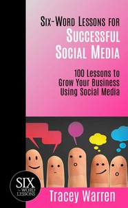 Six-Word Lessons for Successful Social Media - 100 Lessons to Grow Your Business Using Social Media