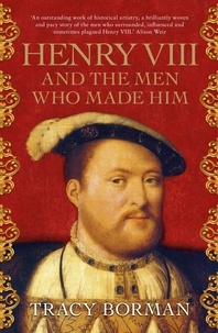 Tracy Borman - Henry VIII and the men who made him - The secret history behind the Tudor throne.