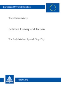 Tracy Crowe morey - Between History and Fiction - The Early Modern Spanish Siege Play.