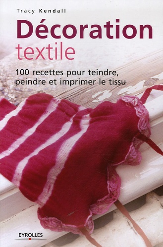Tracy Kendall - Décoration textile - 100 Recettes pour teindre, peindre et imprimer le tissu.