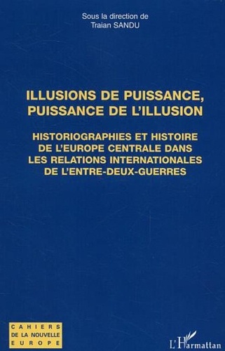 Traian Sandu - Illusions de puissance, puissance de l'illusion - Historiographies et histoire de l'Europe centrale dans les relations internationsles de l'entre-deux-guerres.