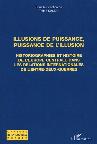 Traian Sandu - Illusions de puissance, puissance de l'illusion - Historiographies et histoire de l'Europe centrale dans les relations internationsles de l'entre-deux-guerres.