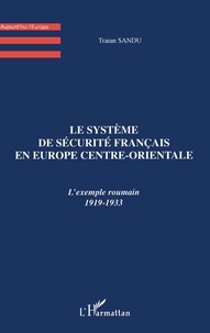 Traian Sandu - Le système de sécurité français en Europe centre-orientale - L'exemple roumain, 1919-1933.