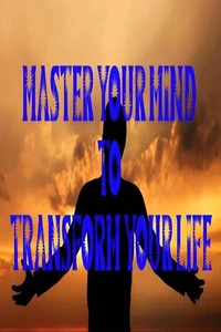 Master Your Mind To Transform Your Life