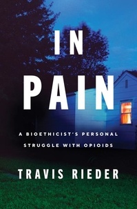 Travis Rieder - In Pain - A Bioethicist's Personal Struggle with Opioids.
